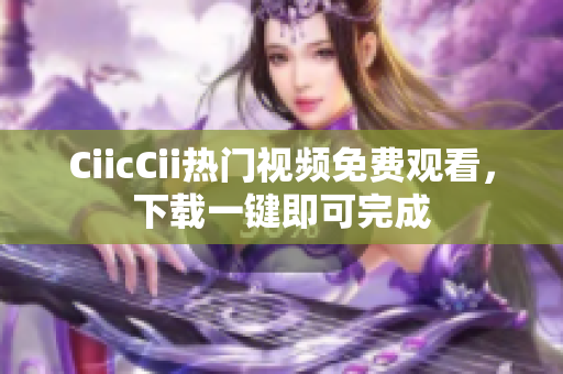 CiicCii热门视频免费观看，下载一键即可完成