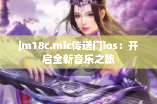 jm18c.mic传送门ios：开启全新音乐之旅