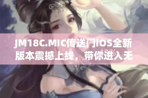 JM18C.MIC传送门iOS全新版本震撼上线，带你进入无限可能的世界！