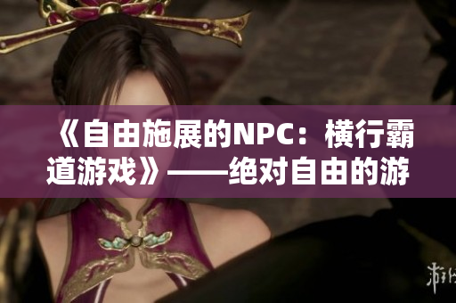 《自由施展的NPC：横行霸道游戏》——绝对自由的游戏世界