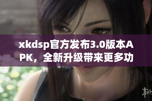 xkdsp官方发布3.0版本APK，全新升级带来更多功能