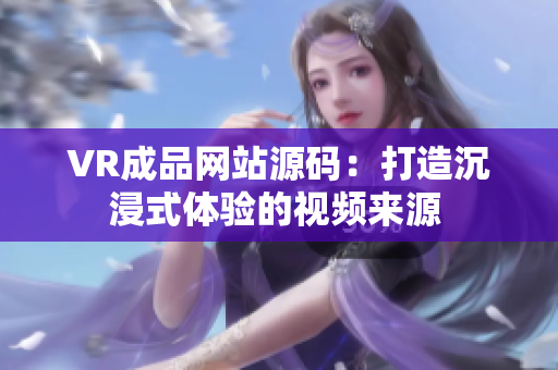 VR成品网站源码：打造沉浸式体验的视频来源 