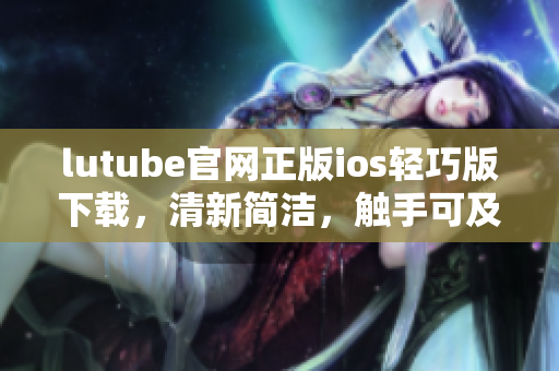 lutube官网正版ios轻巧版下载，清新简洁，触手可及