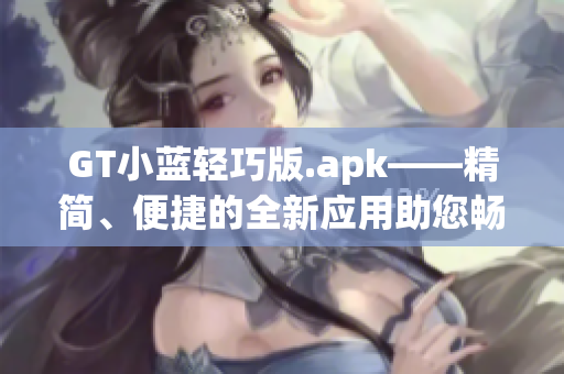 GT小蓝轻巧版.apk——精简、便捷的全新应用助您畅享影音娱乐