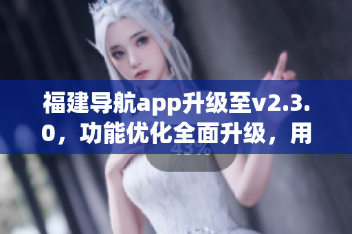 福建导航app升级至v2.3.0，功能优化全面升级，用户体验更加人性化