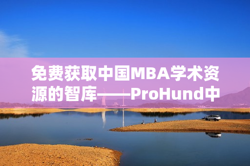 免费获取中国MBA学术资源的智库——ProHund中国MBA知识库助您事业腾飞！