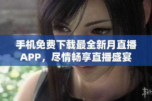 手机免费下载最全新月直播APP，尽情畅享直播盛宴