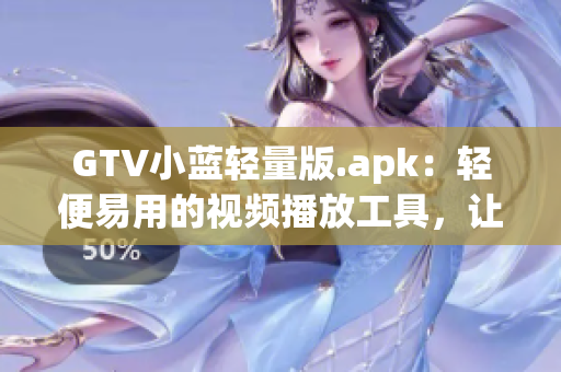 GTV小蓝轻量版.apk：轻便易用的视频播放工具，让您畅享高清影音更新速度快，资源丰富