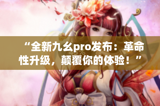 “全新九幺pro发布：革命性升级，颠覆你的体验！”