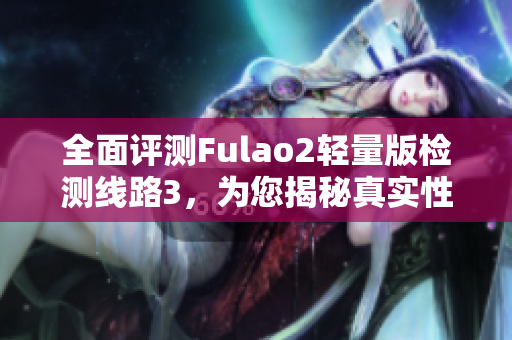 全面评测Fulao2轻量版检测线路3，为您揭秘真实性能