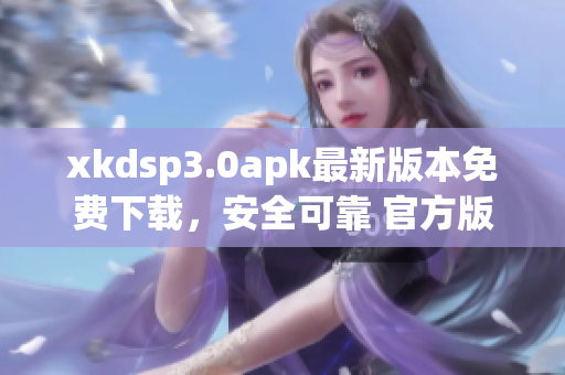 xkdsp3.0apk最新版本免费下载，安全可靠 官方版 独家更新