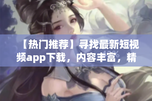 【热门推荐】寻找最新短视频app下载，内容丰富，精彩大片一键观看