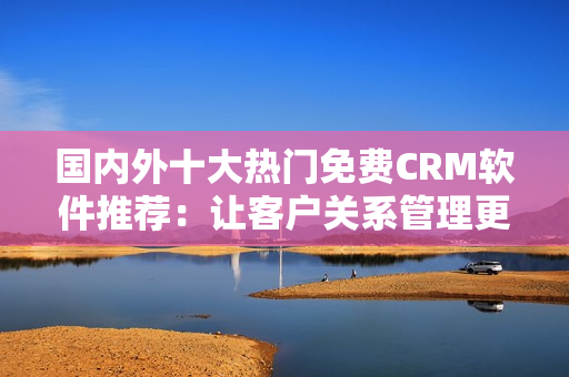 国内外十大热门免费CRM软件推荐：让客户关系管理更高效