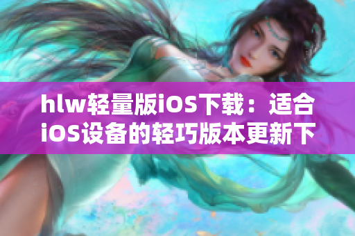 hlw轻量版iOS下载：适合iOS设备的轻巧版本更新下载上线