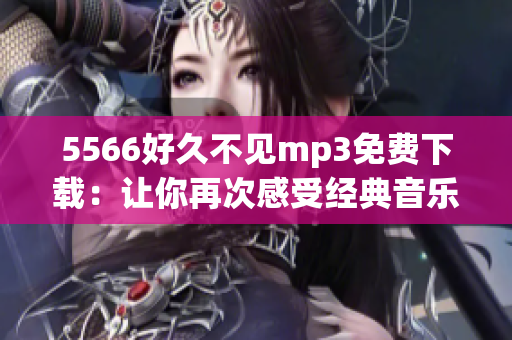 5566好久不见mp3免费下载：让你再次感受经典音乐的情怀