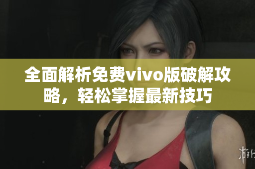 全面解析免费vivo版破解攻略，轻松掌握最新技巧