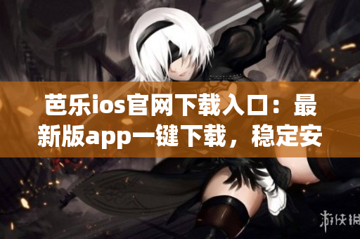 芭乐ios官网下载入口：最新版app一键下载，稳定安全享受游戏乐趣