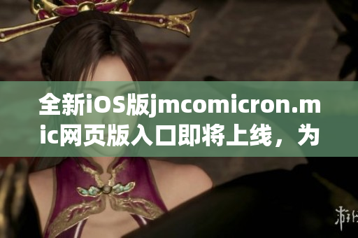 全新iOS版jmcomicron.mic网页版入口即将上线，为您带来更畅快的阅读体验