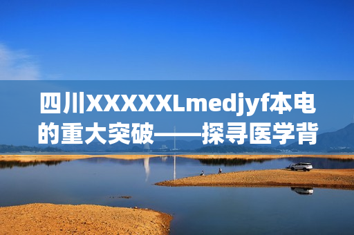 四川XXXXXLmedjyf本电的重大突破——探寻医学背后的故事