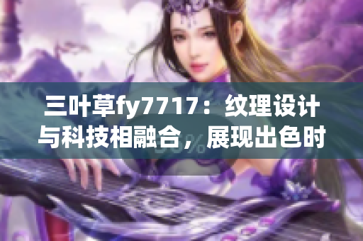 三叶草fy7717：纹理设计与科技相融合，展现出色时尚新风尚