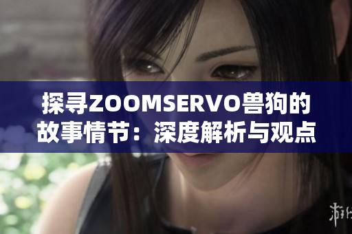 探寻ZOOMSERVO兽狗的故事情节：深度解析与观点分享