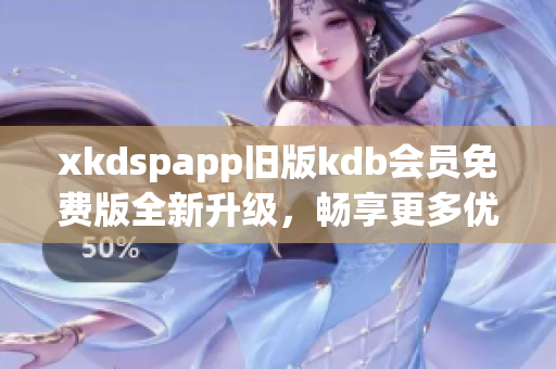 xkdspapp旧版kdb会员免费版全新升级，畅享更多优惠