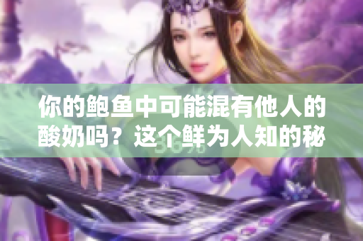 你的鲍鱼中可能混有他人的酸奶吗？这个鲜为人知的秘密让人心惊！