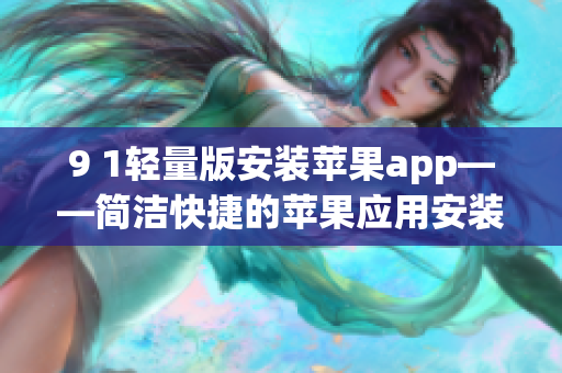 9 1轻量版安装苹果app——简洁快捷的苹果应用安装指南