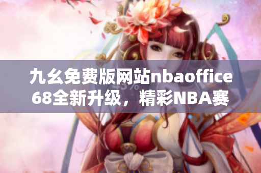 九幺免费版网站nbaoffice68全新升级，精彩NBA赛事直播尽收眼底