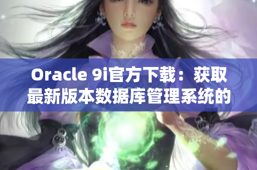 Oracle 9i官方下载：获取最新版本数据库管理系统的方便方法