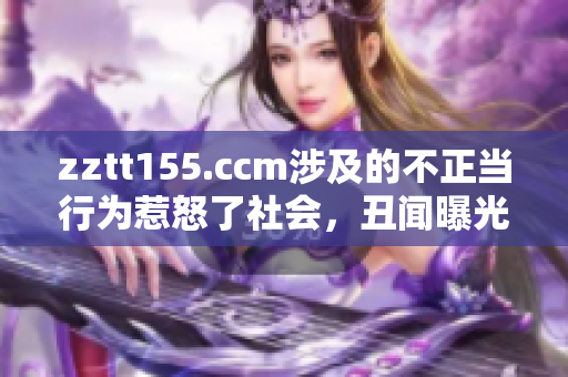 zztt155.ccm涉及的不正当行为惹怒了社会，丑闻曝光引发热议