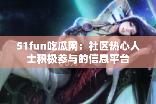 51fun吃瓜网：社区热心人士积极参与的信息平台