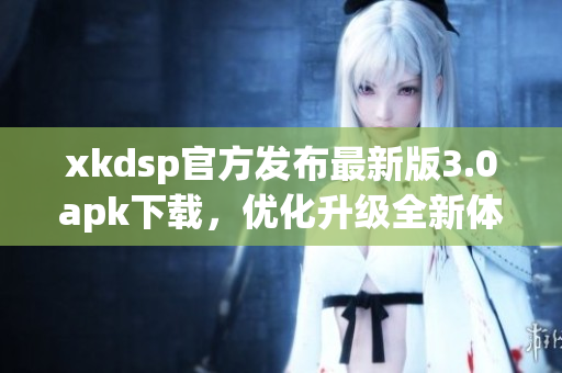 xkdsp官方发布最新版3.0apk下载，优化升级全新体验