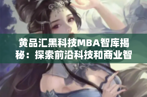 黄品汇黑科技MBA智库揭秘：探索前沿科技和商业智慧