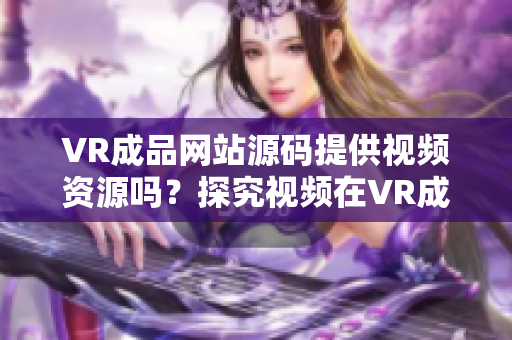 VR成品网站源码提供视频资源吗？探究视频在VR成品网站源码中的角色