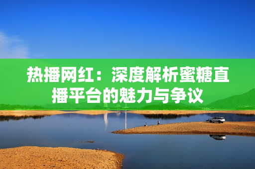 热播网红：深度解析蜜糖直播平台的魅力与争议