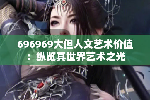 696969大但人文艺术价值：纵览其世界艺术之光