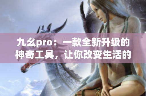 九幺pro：一款全新升级的神奇工具，让你改变生活的方式