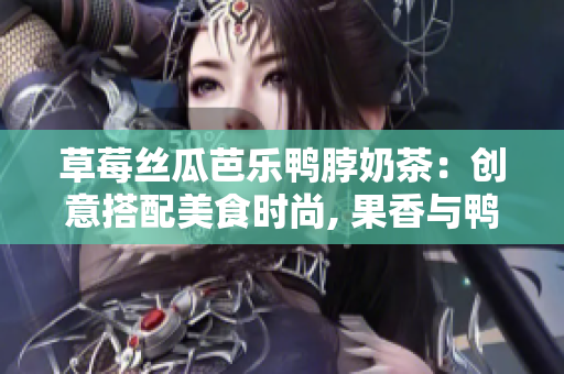 草莓丝瓜芭乐鸭脖奶茶：创意搭配美食时尚, 果香与鸭味交融