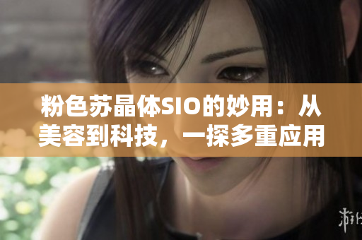 粉色苏晶体SIO的妙用：从美容到科技，一探多重应用领域