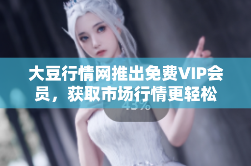 大豆行情网推出免费VIP会员，获取市场行情更轻松