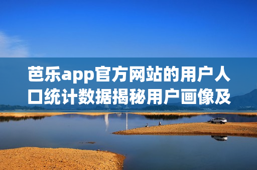 芭乐app官方网站的用户人口统计数据揭秘用户画像及使用习惯统计分析