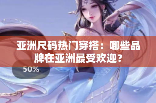 亚洲尺码热门穿搭：哪些品牌在亚洲最受欢迎？