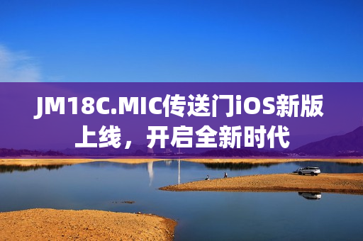 JM18C.MIC传送门iOS新版上线，开启全新时代