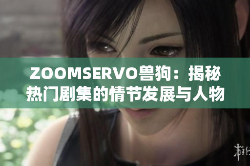 ZOOMSERVO兽狗：揭秘热门剧集的情节发展与人物命运