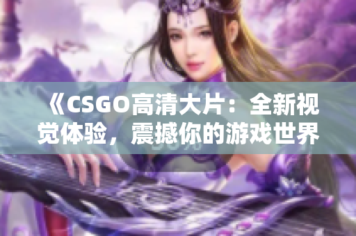 《CSGO高清大片：全新视觉体验，震撼你的游戏世界！》