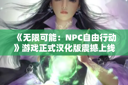 《无限可能：NPC自由行动》游戏正式汉化版震撼上线，全新体验等你来！