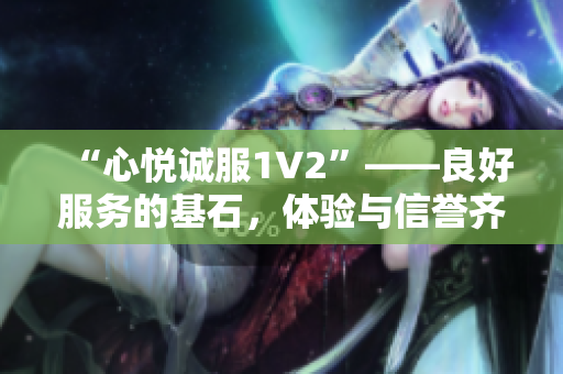 “心悦诚服1V2”——良好服务的基石，体验与信誉齐飞