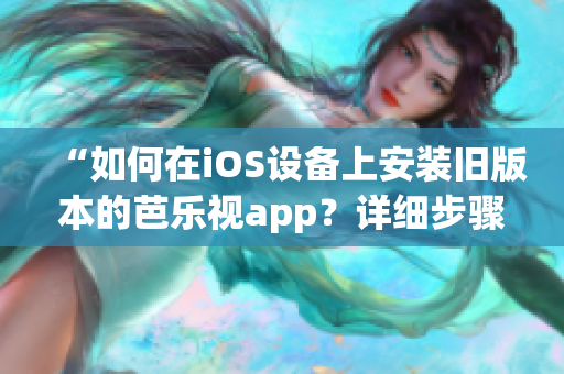 “如何在iOS设备上安装旧版本的芭乐视app？详细步骤分享！”