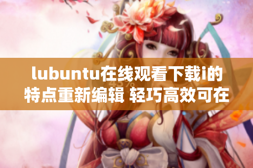 lubuntu在线观看下载i的特点重新编辑 轻巧高效可在线观看与下载的lubuntu系统